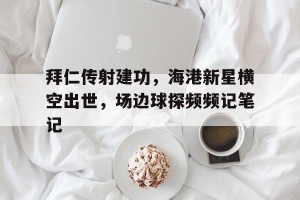 拜仁传射建功，海港新星横空出世，场边球探频频记笔记